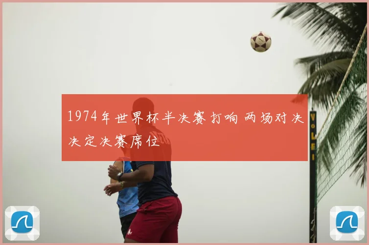 1974年世界杯半决赛打响 两场对决决定决赛席位