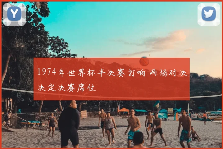 1974年世界杯半决赛打响 两场对决决定决赛席位