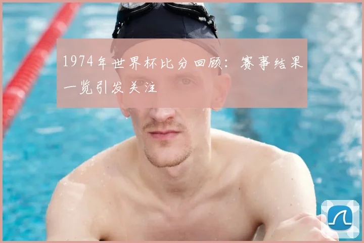 1974年世界杯比分回顾：赛事结果一览引发关注