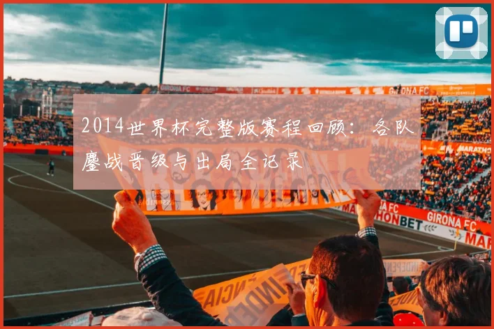 2014世界杯完整版赛程回顾：各队鏖战晋级与出局全记录