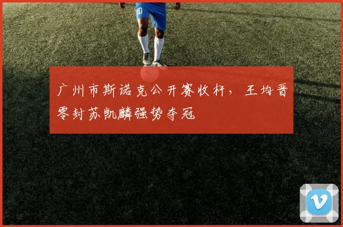 广州市斯诺克公开赛收杆,王均晋零封苏凯麟强势夺冠