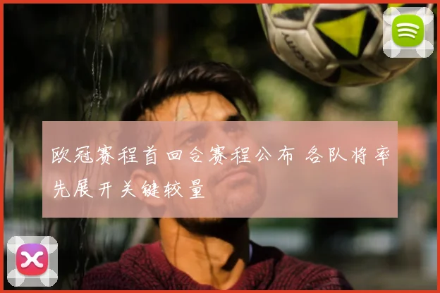 欧冠赛程首回合赛程公布 各队将率先展开关键较量