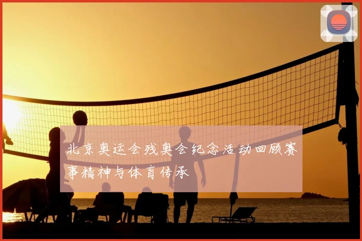 北京奥运会残奥会纪念活动回顾赛事精神与体育传承