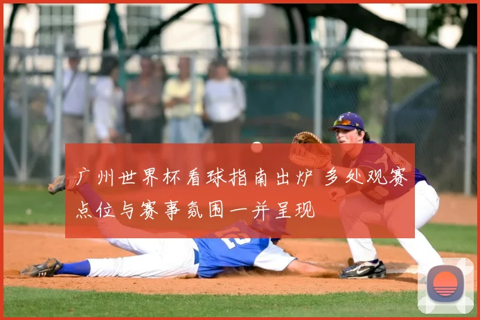 广州世界杯看球指南出炉 多处观赛点位与赛事氛围一并呈现